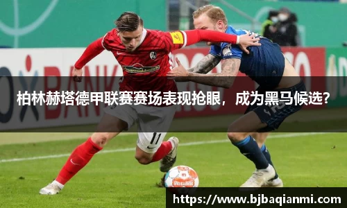 柏林赫塔德甲联赛赛场表现抢眼，成为黑马候选？