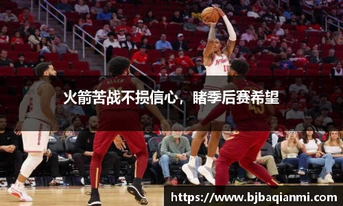 火箭苦战不损信心，睹季后赛希望