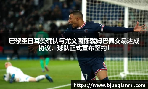 巴黎圣日耳曼确认与尤文图斯就姆巴佩交易达成协议，球队正式宣布签约！