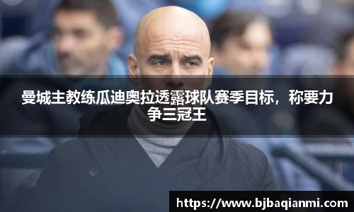 曼城主教练瓜迪奥拉透露球队赛季目标，称要力争三冠王