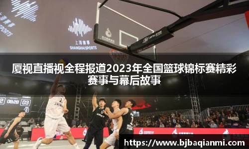 厦视直播视全程报道2023年全国篮球锦标赛精彩赛事与幕后故事