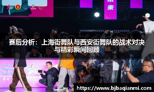 赛后分析：上海街舞队与西安街舞队的战术对决与精彩瞬间回顾