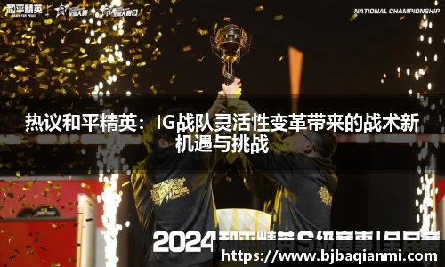 热议和平精英：IG战队灵活性变革带来的战术新机遇与挑战