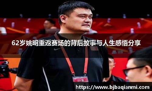 62岁姚明重返赛场的背后故事与人生感悟分享