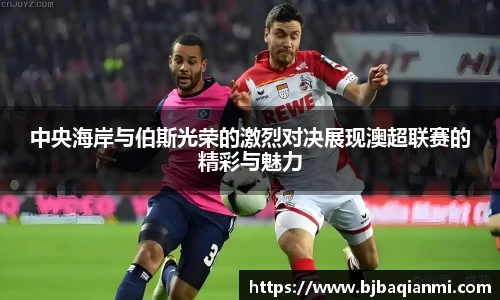 中央海岸与伯斯光荣的激烈对决展现澳超联赛的精彩与魅力