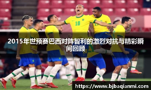 2015年世预赛巴西对阵智利的激烈对抗与精彩瞬间回顾
