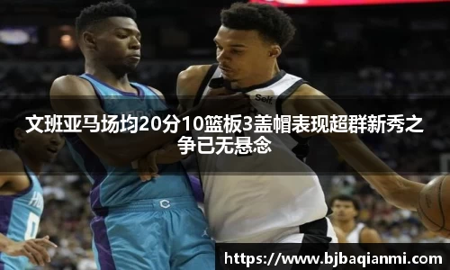 文班亚马场均20分10篮板3盖帽表现超群新秀之争已无悬念