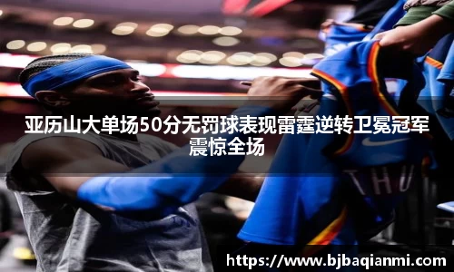 亚历山大单场50分无罚球表现雷霆逆转卫冕冠军震惊全场