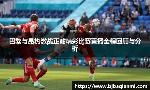 巴黎与昂热激战正酣精彩比赛直播全程回顾与分析