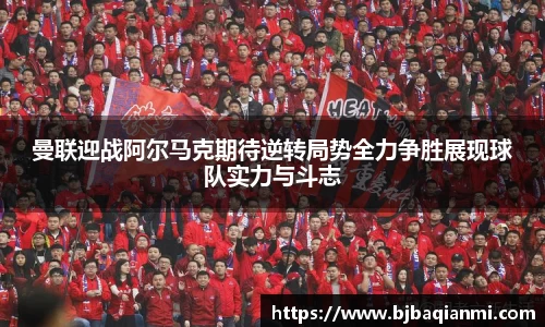 曼联迎战阿尔马克期待逆转局势全力争胜展现球队实力与斗志