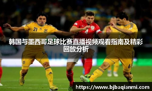 韩国与墨西哥足球比赛直播视频观看指南及精彩回放分析