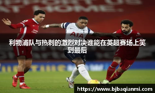 利物浦队与热刺的激烈对决谁能在英超赛场上笑到最后