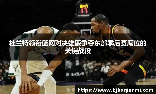 杜兰特领衔篮网对决雄鹿争夺东部季后赛席位的关键战役