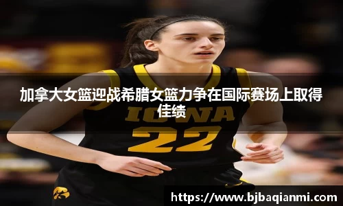 加拿大女篮迎战希腊女篮力争在国际赛场上取得佳绩