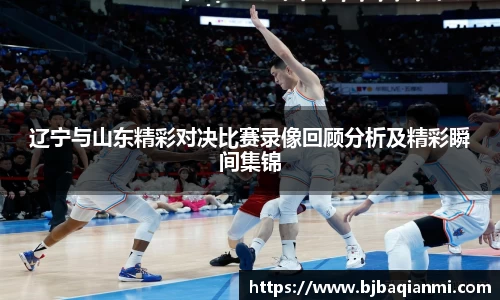 辽宁与山东精彩对决比赛录像回顾分析及精彩瞬间集锦