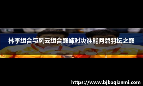 林李组合与风云组合巅峰对决谁能问鼎羽坛之巅