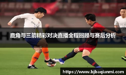 鹿角与三箭精彩对决直播全程回顾与赛后分析