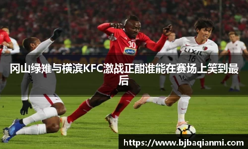 冈山绿雉与横滨KFC激战正酣谁能在赛场上笑到最后